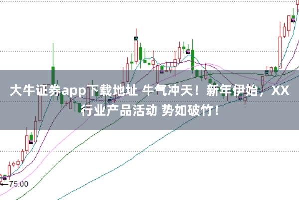 大牛证券app下载地址 牛气冲天！新年伊始，XX行业产品活动 势如破竹！