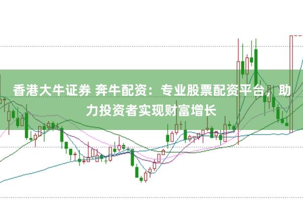 香港大牛证券 奔牛配资：专业股票配资平台，助力投资者实现财富增长