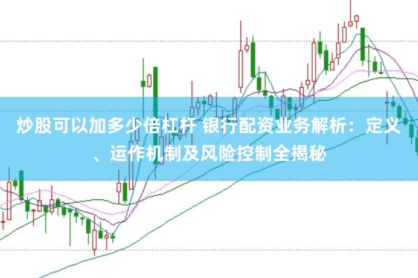 炒股可以加多少倍杠杆 银行配资业务解析：定义、运作机制及风险控制全揭秘