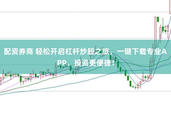 配资券商 轻松开启杠杆炒股之旅，一键下载专业APP，投资更便捷！