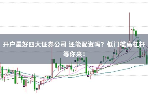 开户最好四大证券公司 还能配资吗？低门槛高杠杆等你来！