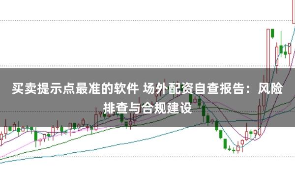 买卖提示点最准的软件 场外配资自查报告：风险排查与合规建设
