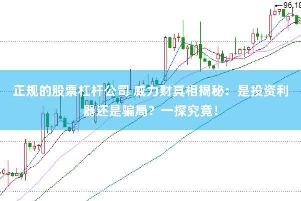正规的股票杠杆公司 威力财真相揭秘：是投资利器还是骗局？一探究竟！
