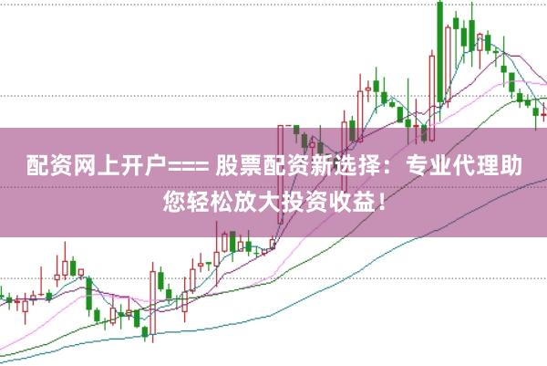 配资网上开户=== 股票配资新选择：专业代理助您轻松放大投资收益！
