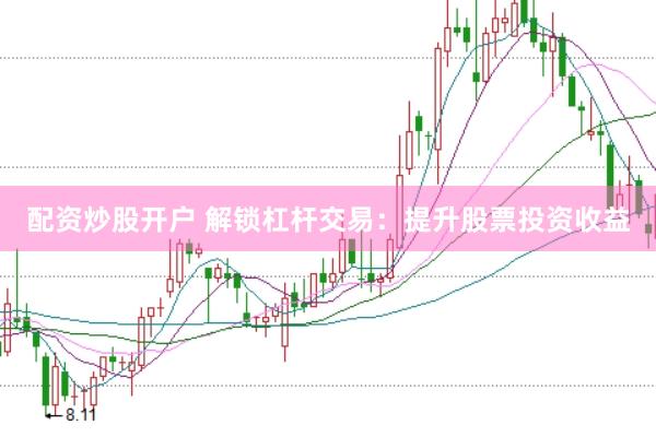 配资炒股开户 解锁杠杆交易：提升股票投资收益