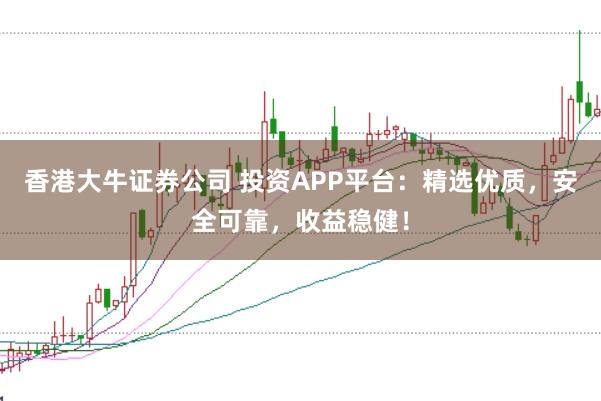 香港大牛证券公司 投资APP平台：精选优质，安全可靠，收益稳健！