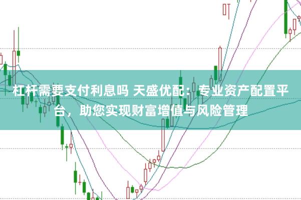 杠杆需要支付利息吗 天盛优配：专业资产配置平台，助您实现财富增值与风险管理