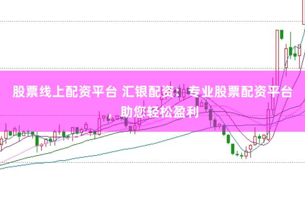 股票线上配资平台 汇银配资：专业股票配资平台，助您轻松盈利