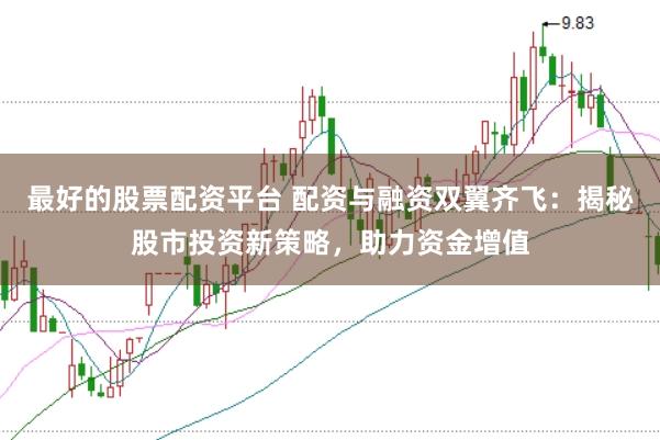 最好的股票配资平台 配资与融资双翼齐飞：揭秘股市投资新策略，助力资金增值