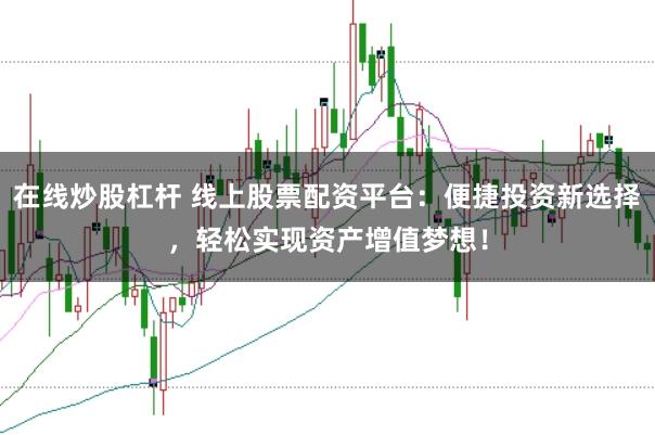 在线炒股杠杆 线上股票配资平台：便捷投资新选择，轻松实现资产增值梦想！
