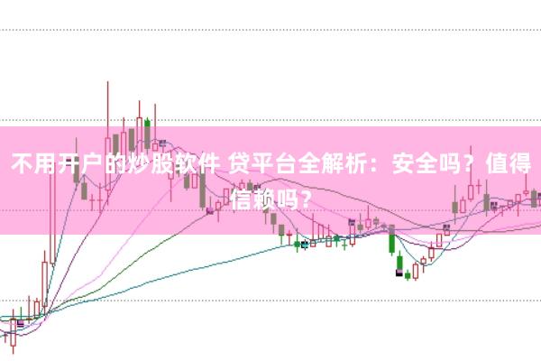 不用开户的炒股软件 贷平台全解析：安全吗？值得信赖吗？