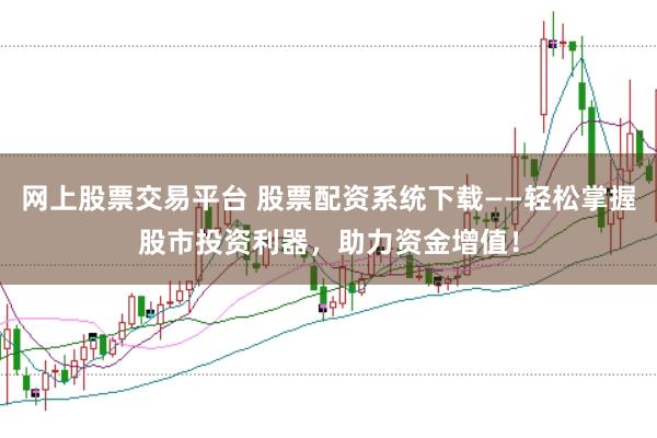 网上股票交易平台 股票配资系统下载——轻松掌握股市投资利器，助力资金增值！