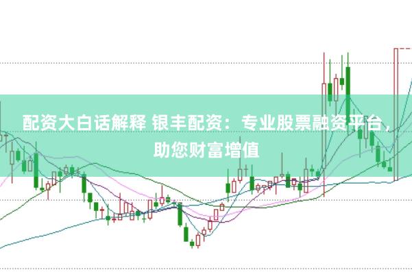 配资大白话解释 银丰配资：专业股票融资平台，助您财富增值