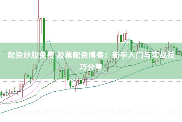 配资炒股免费 股票配资博客：新手入门与实战技巧分享