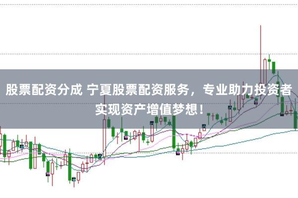 股票配资分成 宁夏股票配资服务，专业助力投资者实现资产增值梦想！