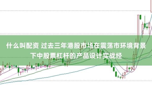 什么叫配资 过去三年港股市场在震荡市环境背景下中股票杠杆的产品设计实战经