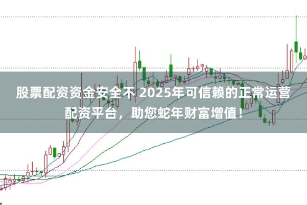 股票配资资金安全不 2025年可信赖的正常运营配资平台，助您蛇年财富增值！
