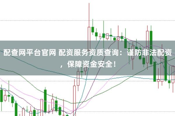 配查网平台官网 配资服务资质查询：谨防非法配资，保障资金安全！