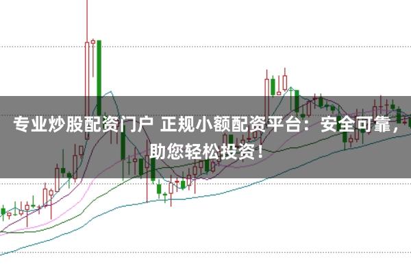 专业炒股配资门户 正规小额配资平台：安全可靠，助您轻松投资！