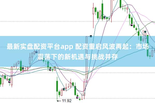 最新实盘配资平台app 配资重启风波再起：市场震荡下的新机遇与挑战并存