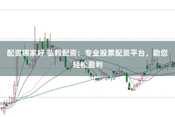 配资哪家好 弘毅配资：专业股票配资平台，助您轻松盈利