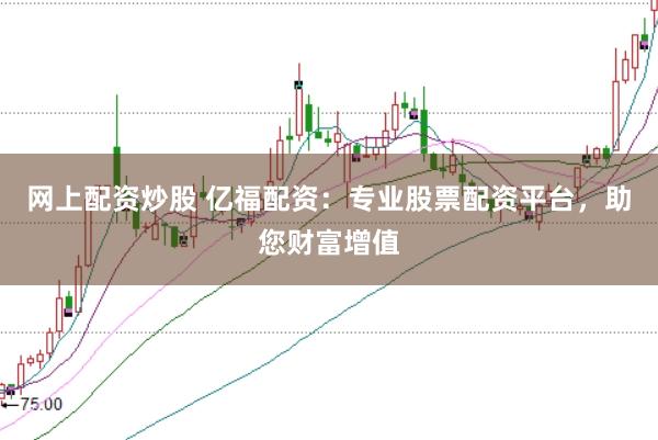 网上配资炒股 亿福配资：专业股票配资平台，助您财富增值