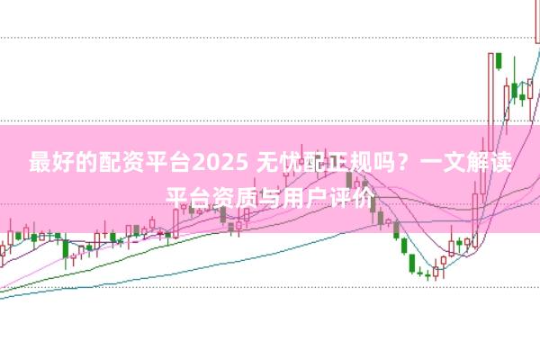 最好的配资平台2025 无忧配正规吗？一文解读平台资质与用户评价