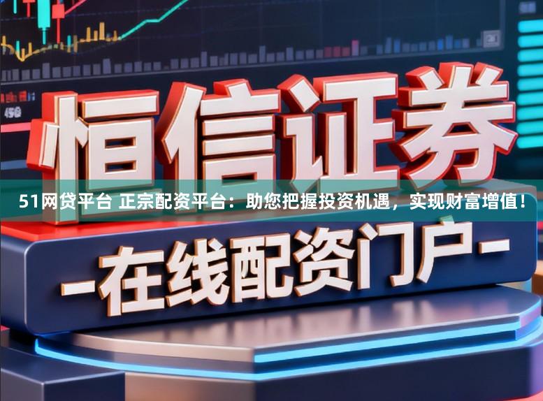 51网贷平台 正宗配资平台：助您把握投资机遇，实现财富增值！