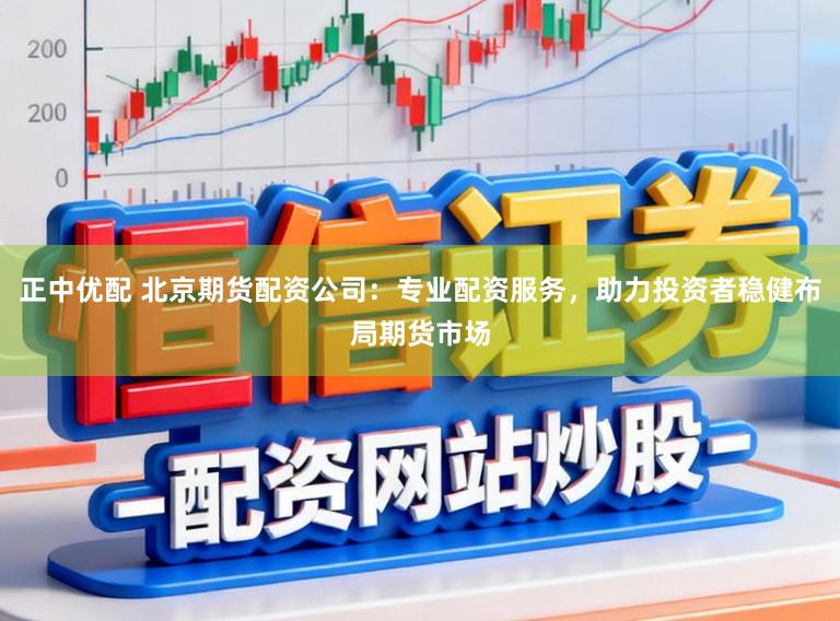 正中优配 北京期货配资公司：专业配资服务，助力投资者稳健布局期货市场