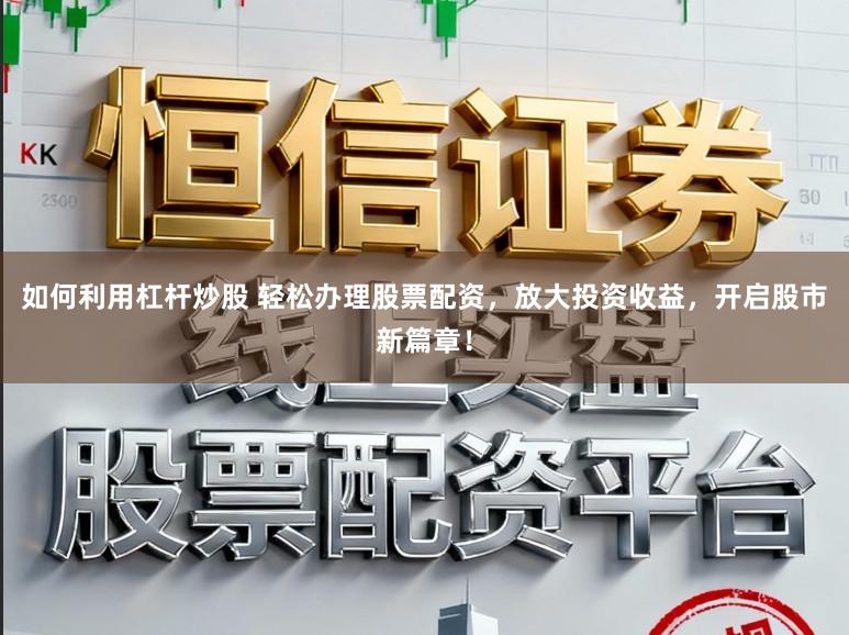 如何利用杠杆炒股 轻松办理股票配资，放大投资收益，开启股市新篇章！