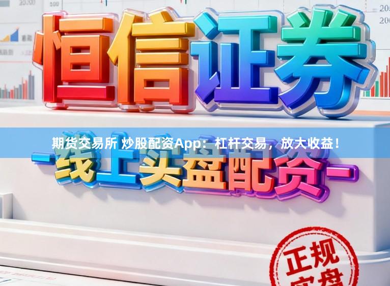 期货交易所 炒股配资App：杠杆交易，放大收益！