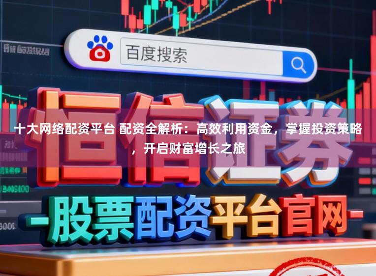 十大网络配资平台 配资全解析：高效利用资金，掌握投资策略，开启财富增长之旅