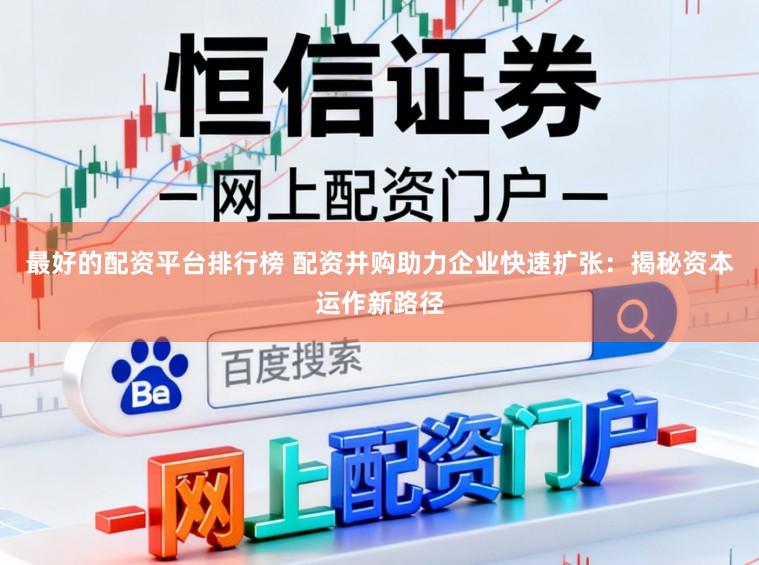 最好的配资平台排行榜 配资并购助力企业快速扩张：揭秘资本运作新路径
