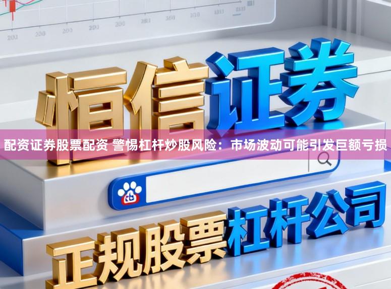 配资证券股票配资 警惕杠杆炒股风险：市场波动可能引发巨额亏损