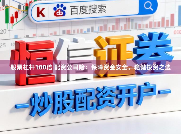 股票杠杆100倍 配资公司险：保障资金安全，稳健投资之选