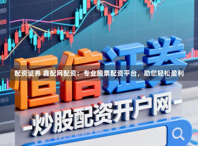 配资证券 鑫配网配资：专业股票配资平台，助您轻松盈利