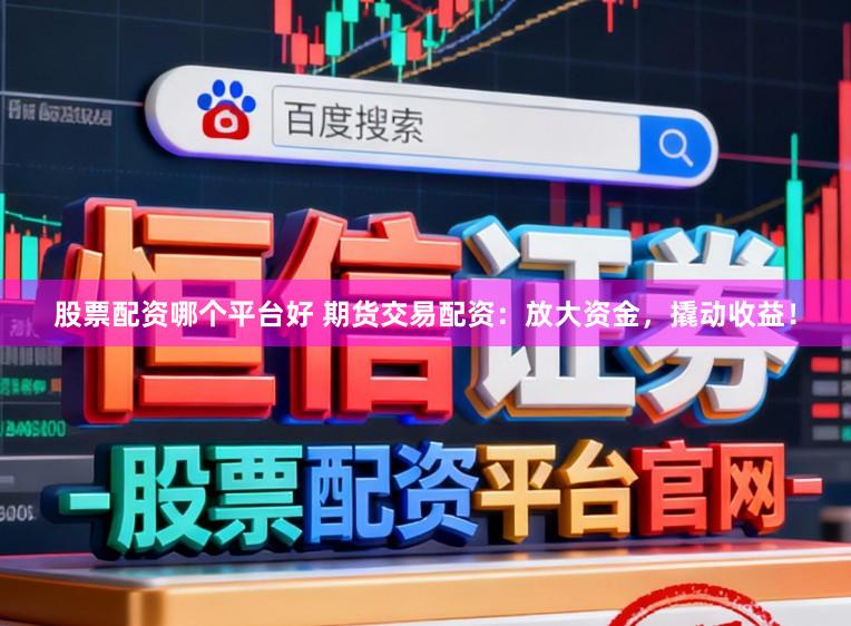 股票配资哪个平台好 期货交易配资：放大资金，撬动收益！