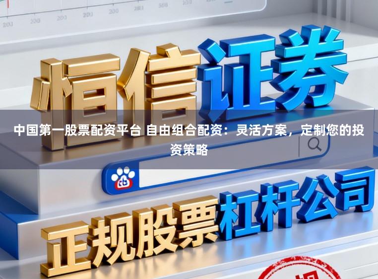 中国第一股票配资平台 自由组合配资：灵活方案，定制您的投资策略
