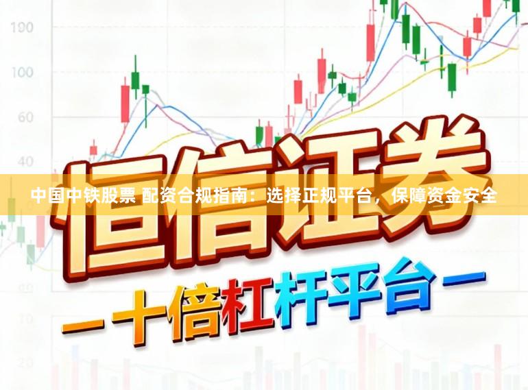 中国中铁股票 配资合规指南：选择正规平台，保障资金安全