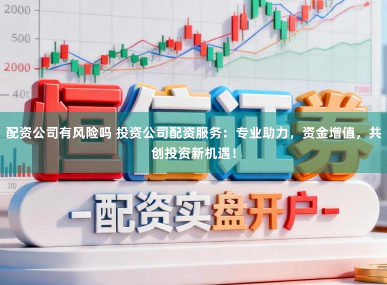 配资公司有风险吗 投资公司配资服务：专业助力，资金增值，共创投资新机遇！