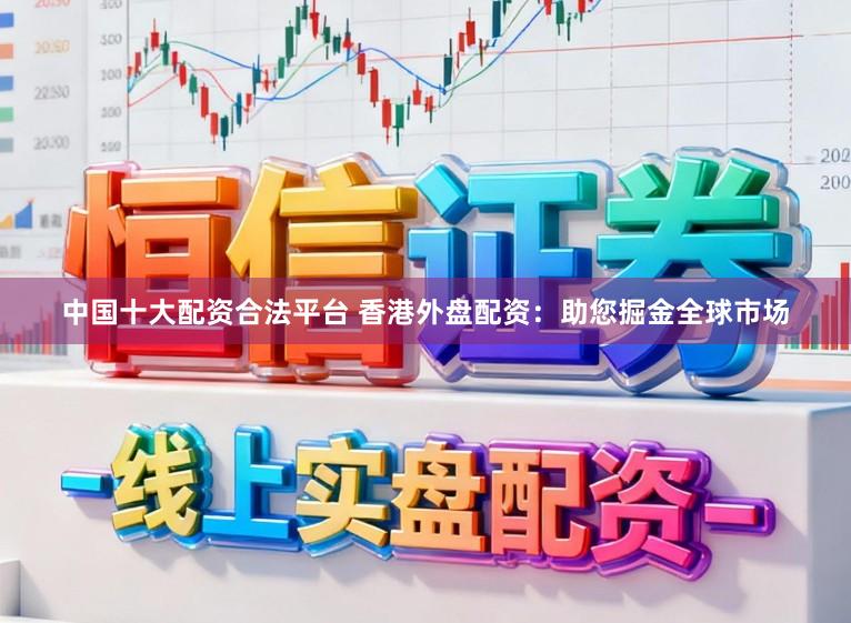 中国十大配资合法平台 香港外盘配资：助您掘金全球市场