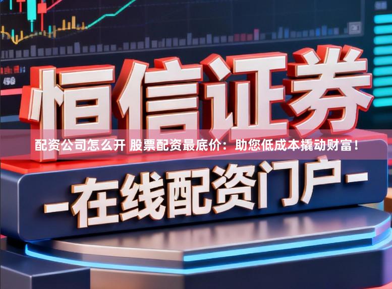 配资公司怎么开 股票配资最底价：助您低成本撬动财富！