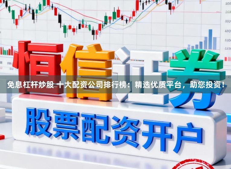 免息杠杆炒股 十大配资公司排行榜：精选优质平台，助您投资！