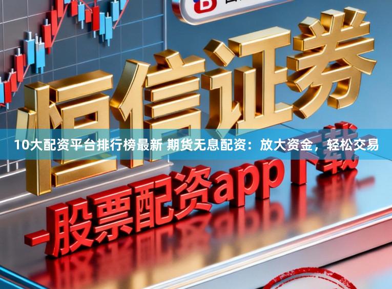 10大配资平台排行榜最新 期货无息配资：放大资金，轻松交易