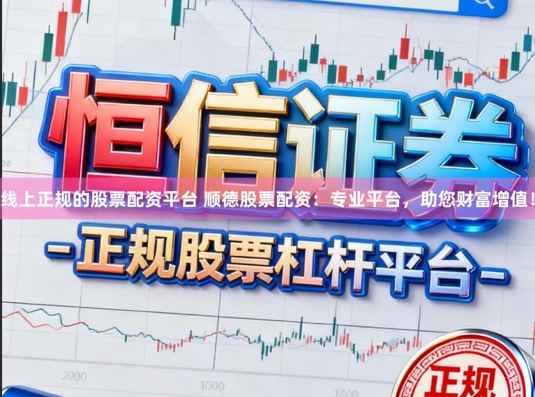 线上正规的股票配资平台 顺德股票配资：专业平台，助您财富增值！