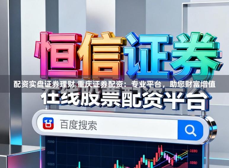 配资实盘证券理财 重庆证券配资：专业平台，助您财富增值