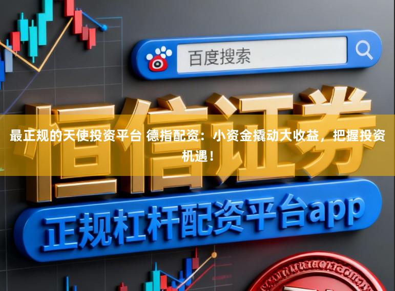 最正规的天使投资平台 德指配资：小资金撬动大收益，把握投资机遇！