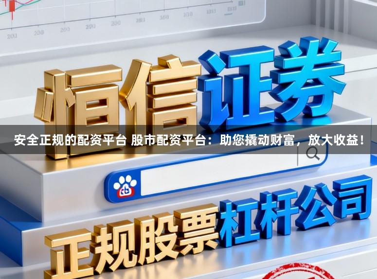 安全正规的配资平台 股市配资平台：助您撬动财富，放大收益！