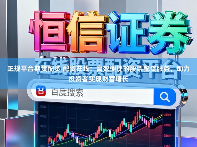 正规平台期货配资 配资在线：高效便捷的股票配资服务，助力投资者实现财富增长