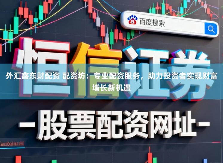 外汇鑫东财配资 配资坊：专业配资服务，助力投资者实现财富增长新机遇